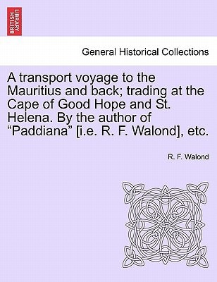 A transport voyage to the Mauritius and back; trading at the Cape of Good Hope and St. Helena. By the author of "Paddiana" [i.e. R. F. Walond], etc.