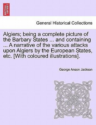 Algiers; being a complete picture of the Barbary States ... and containing ... A narrative of the various attacks upon Algiers by the European States, etc. [With coloured illustrations].