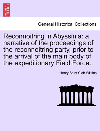 Reconnoitring in Abyssinia: A Narrative of the Proceedings of the Reconnoitring Party, Prior to the Arrival of the Main Body of the Expeditionary Field Force.