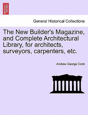 The New Builder's Magazine, and Complete Architectural Library, for architects, surveyors, carpenters, etc.