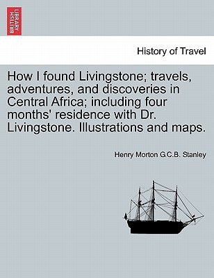 How I found Livingstone; travels, adventures, and discoveries in Central Africa; including four months' residence with Dr. Livingstone. Illustrations and maps.
