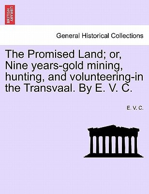 The Promised Land; or, Nine years-gold mining, hunting, and volunteering-in the Transvaal. By E. V. C.