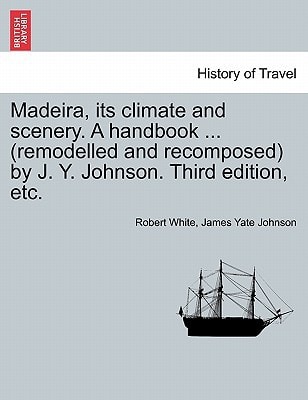 Madeira, its climate and scenery. A handbook ... (remodelled and recomposed) by J. Y. Johnson. Third edition, etc.