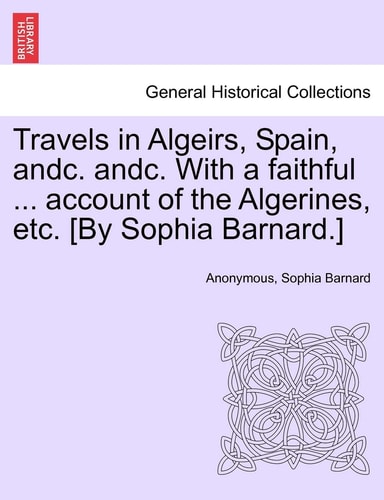Travels in Algeirs, Spain, Andc. Andc. with a Faithful ... Account of the Algerines, Etc. [By Sophia Barnard.]
