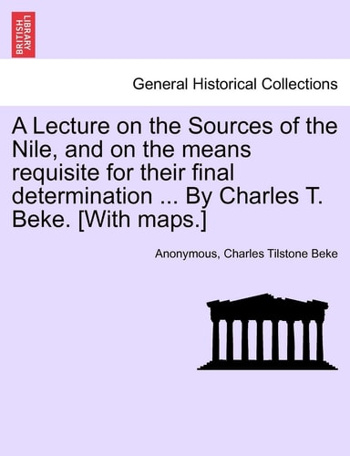 A Lecture on the Sources of the Nile, and on the Means Requisite for Their Final Determination ... by Charles T. Beke. [With Maps.]