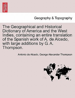 The Geographical and Historical Dictionary of America and the West Indies, containing an entire translation of the Spanish work of A. de Alcedo, with large additions by G. A. Thompson. VOL. V