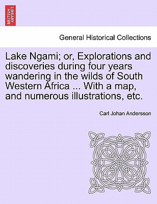 Lake Ngami; or, Explorations and discoveries during four years wandering in the wilds of South Western Africa ... With a map, and numerous illustrations, etc.