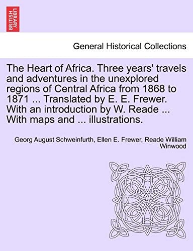 The Heart of Africa. Three years' travels and adventures in the unexplored regions of Central Africa from 1868 to 1871 ... Translated by E. E. Frewer. ... ... With maps and ... illustrations. VOL. I