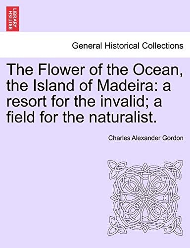 The Flower of the Ocean, the Island of Madeira: a resort for the invalid; a field for the naturalist.