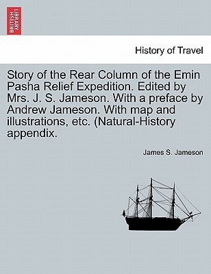 Story of the Rear Column of the Emin Pasha Relief Expedition. Edited by Mrs. J. S. Jameson. With a preface by Andrew Jameson. With map and illustrations, etc. (Natural-History appendix.