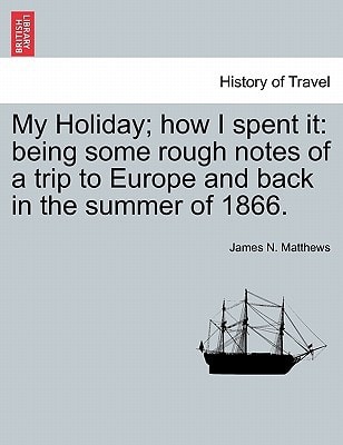 My Holiday; how I spent it: being some rough notes of a trip to Europe and back in the summer of 1866.