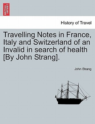 Travelling Notes in France, Italy and Switzerland of an Invalid in search of health [By John Strang].