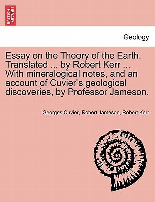 Essay on the Theory of the Earth. Translated ... by Robert Kerr ... With mineralogical notes, and an account of Cuvier's geological discoveries, by Professor Jameson.