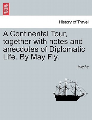 A Continental Tour, together with notes and anecdotes of Diplomatic Life. By May Fly.