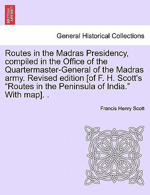 Routes in the Madras Presidency, compiled in the Office of the Quartermaster-General of the Madras army. Revised edition [of F. H. Scott's "Routes in the Peninsula of India." With map]. .
