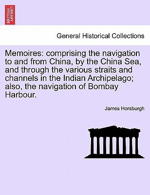 Memoires: comprising the navigation to and from China, by the China Sea, and through the various straits and channels in the Indian Archipelago; also, the navigation of Bombay Harbour.