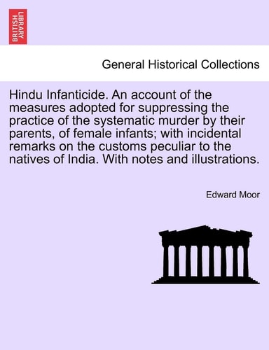 Hindu Infanticide. an Account of the Measures Adopted for Suppressing the Practice of the Systematic Murder by Their Parents, of Female Infants; With ... of India. with Notes and Illustrations.
