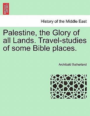 Palestine, the Glory of all Lands. Travel-studies of some Bible places.