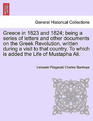 Greece in 1823 and 1824; being a series of letters and other documents on the Greek Revolution, written during a visit to that country. To which is added the Life of Mustapha Ali.