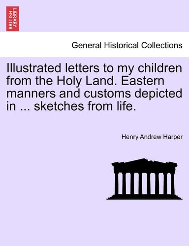 Illustrated letters to my children from the Holy Land. Eastern manners and customs depicted in ... sketches from life.
