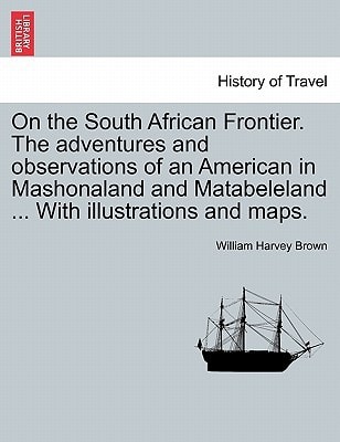 On the South African Frontier. The adventures and observations of an American in Mashonaland and Matabeleland ... With illustrations and maps.