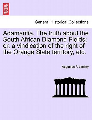 Adamantia. The truth about the South African Diamond Fields; or, a vindication of the right of the Orange State territory, etc.