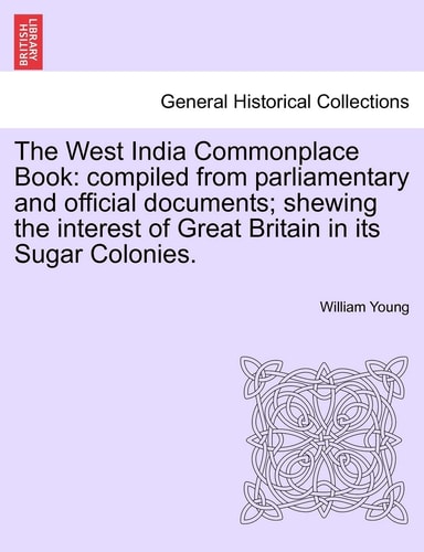 The West India Commonplace Book: Compiled from Parliamentary and Official Documents; Shewing the Interest of Great Britain in Its Sugar Colonies.