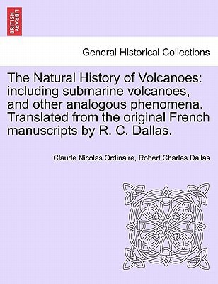 The Natural History of Volcanoes: including submarine volcanoes, and other analogous phenomena. Translated from the original French manuscripts by R. C. Dallas.
