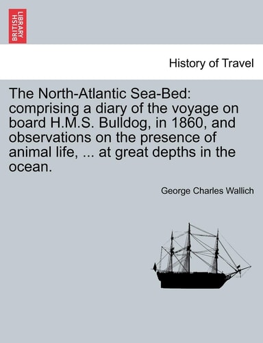 The North-Atlantic Sea-Bed: comprising a diary of the voyage on board H.M.S. Bulldog, in 1860, and observations on the presence of animal life, ... at great depths in the ocean.