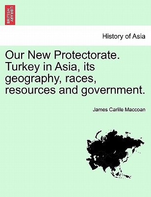 Our New Protectorate. Turkey in Asia, its geography, races, resources and government. VOL. I