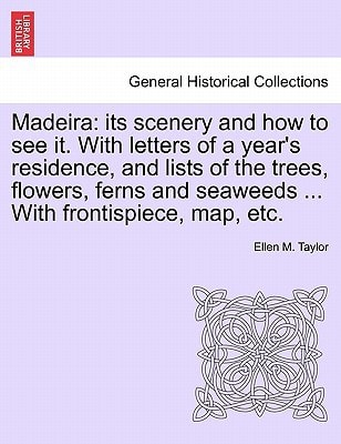 Madeira: its scenery and how to see it. With letters of a year's residence, and lists of the trees, flowers, ferns and seaweeds ... With frontispiece, map, etc. Second Edition, Revised.