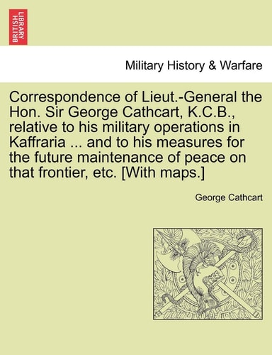 Correspondence of Lieut.-General the Hon. Sir George Cathcart, K.C.B., Relative to His Military Operations in Kaffraria ... and to His Measures for ... of Peace on That Frontier, Etc. [With Maps.]