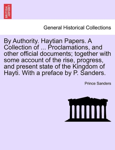 By Authority. Haytian Papers. a Collection of ... Proclamations, and Other Official Documents; Together with Some Account of the Rise, Progress, and ... of Hayti. with a Preface by P. Sanders.