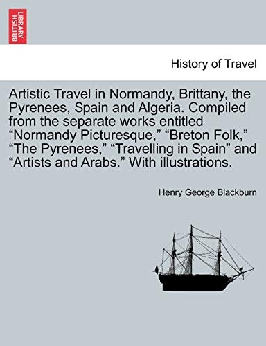 Artistic Travel in Normandy, Brittany, the Pyrenees, Spain and Algeria. Compiled from the separate works entitled "Normandy Picturesque," "Breton ... and "Artists and Arabs." With illustrations.