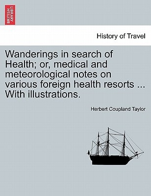 Wanderings in search of Health; or, medical and meteorological notes on various foreign health resorts ... With illustrations.