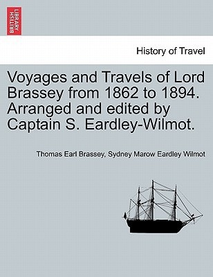 Voyages and Travels of Lord Brassey from 1862 to 1894. Arranged and edited by Captain S. Eardley-Wilmot.