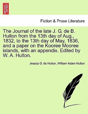 The Journal of the late J. G. de B. Hulton from the 13th day of Aug., 1832, to the 13th day of May, 1836, and a paper on the Kooree Mooree islands, with an appendix. Edited by W. A. Hulton.