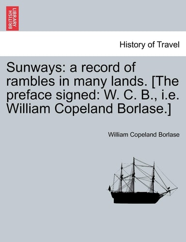 Sunways: a record of rambles in many lands. [The preface signed: W. C. B., i.e. William Copeland Borlase.]