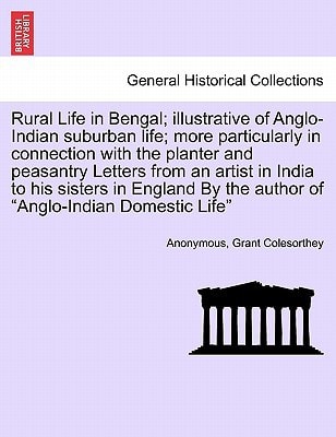 Rural Life in Bengal; illustrative of Anglo-Indian suburban life; more particularly in connection with the planter and peasantry Letters from an ... By the author of "Anglo-Indian Domestic Life"