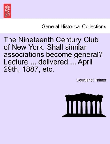 The Nineteenth Century Club of New York. Shall Similar Associations Become General? Lecture ... Delivered ... April 29th, 1887, Etc.