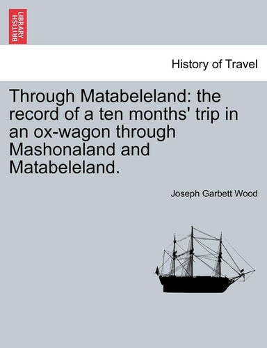 Through Matabeleland: the record of a ten months' trip in an ox-wagon through Mashonaland and Matabeleland.