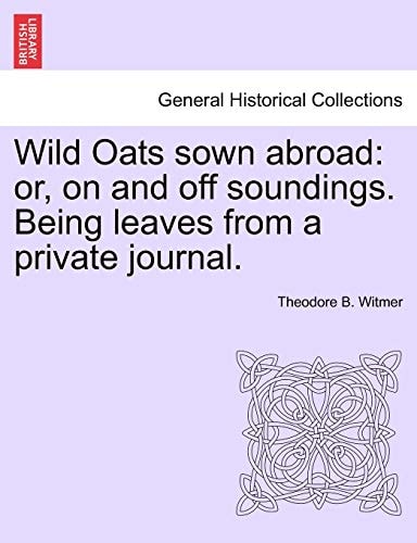 Wild Oats sown abroad: or, on and off soundings. Being leaves from a private journal.