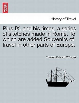 Pius IX. and his times: a series of sketches made in Rome. To which are added Souvenirs of travel in other parts of Europe.