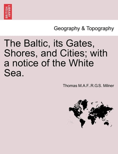 The Baltic, its Gates, Shores, and Cities; with a notice of the White Sea.