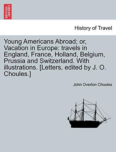 Young Americans Abroad; or, Vacation in Europe: travels in England, France, Holland, Belgium, Prussia and Switzerland. With illustrations. [Letters, edited by J. O. Choules.]