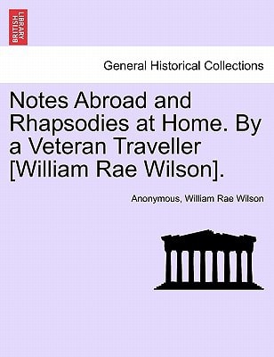 Notes Abroad and Rhapsodies at Home. By a Veteran Traveller [William Rae Wilson].