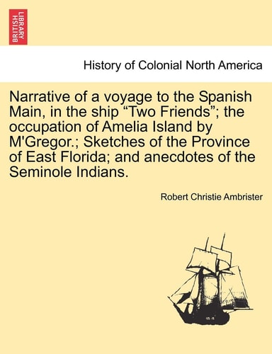 Narrative of a voyage to the Spanish Main, in the ship "Two Friends"; the occupation of Amelia Island by M'Gregor.; Sketches of the Province of East Florida; and anecdotes of the Seminole Indians.