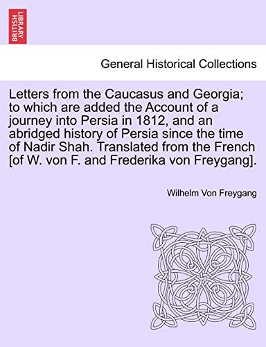 Letters from the Caucasus and Georgia; To Which Are Added the Account of a Journey Into Persia in 1812, and an Abridged History of Persia Since the ... [of W. Von F. and Frederika Von Freygang].