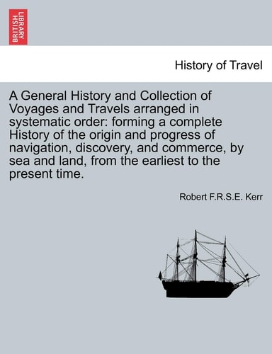A General History and Collection of Voyages and Travels arranged in systematic order: forming a complete History of the origin and progress of ... land, from the earliest to the present time.