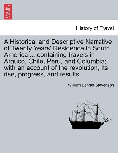 A Historical and Descriptive Narrative of Twenty Years' Residence in South America ... Containing Travels in Arauco, Chile, Peru, and Columbia; With ... Revolution, Its Rise, Progress, and Results.